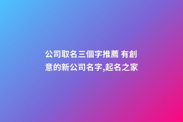 公司取名三個字推薦 有創意的新公司名字,起名之家-第1張-公司起名-玄機派